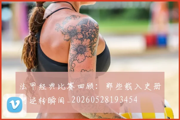 法甲经典比赛回顾:那些载入史册的逆转瞬间_20260528193454