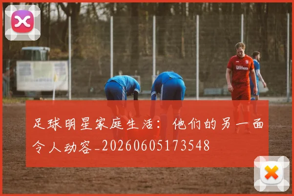 足球明星家庭生活:他们的另一面令人动容_20260605173548