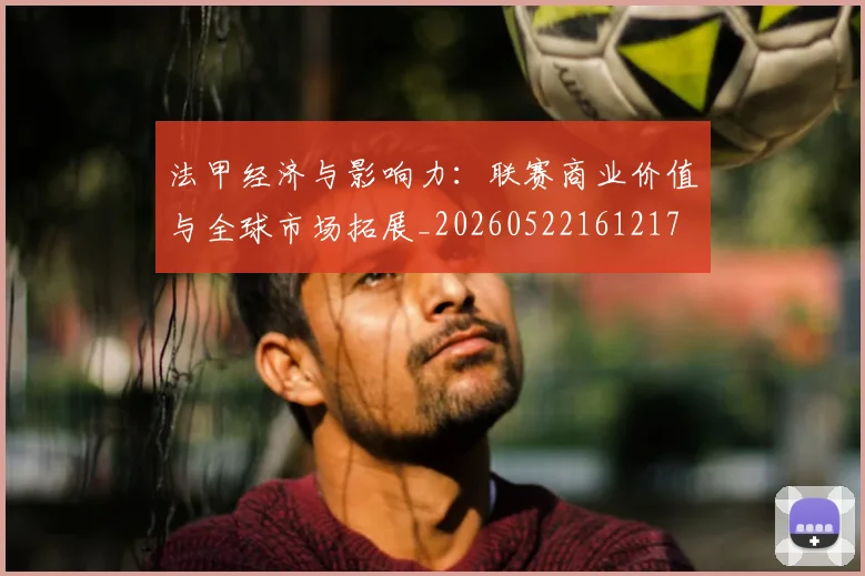 法甲经济与影响力：联赛商业价值与全球市场拓展_20260522161217