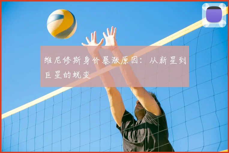 维尼修斯身价暴涨原因:从新星到巨星的蜕变