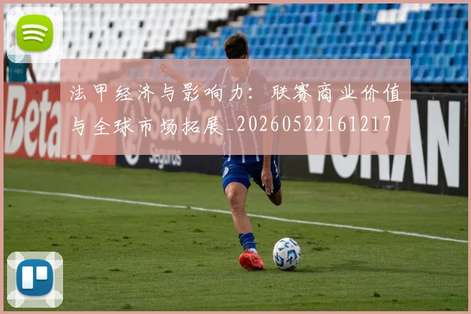 法甲经济与影响力：联赛商业价值与全球市场拓展_20260522161217