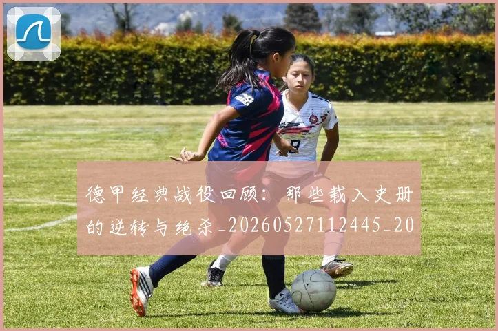 德甲经典战役回顾：那些载入史册的逆转与绝杀_20260527112445_20260609191835