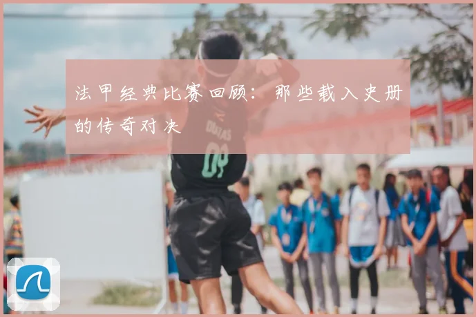 法甲经典比赛回顾：那些载入史册的传奇对决