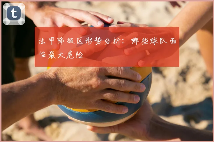 法甲降级区形势分析：哪些球队面临最大危险