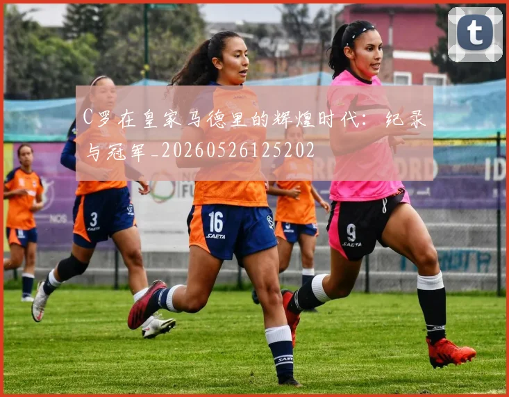 C罗在皇家马德里的辉煌时代：纪录与冠军_20260526125202