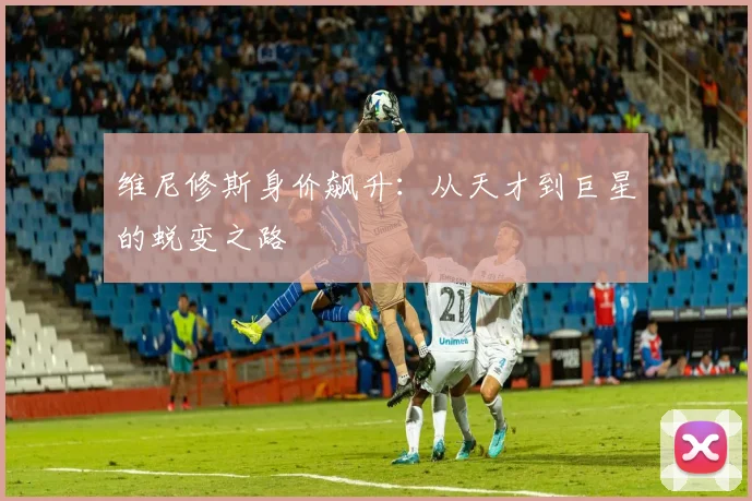 维尼修斯身价飙升:从天才到巨星的蜕变之路