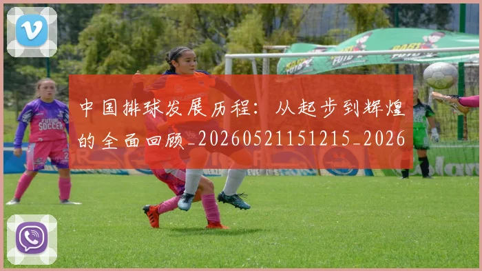 中国排球发展历程：从起步到辉煌的全面回顾_20260521151215_20260607160549