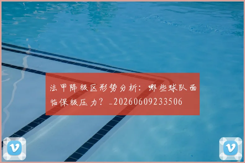法甲降级区形势分析：哪些球队面临保级压力？_20260609233506