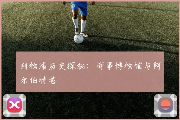 利物浦历史探秘：海事博物馆与阿尔伯特港