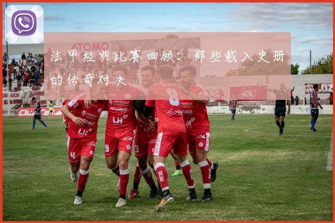法甲经典比赛回顾:那些载入史册的传奇对决