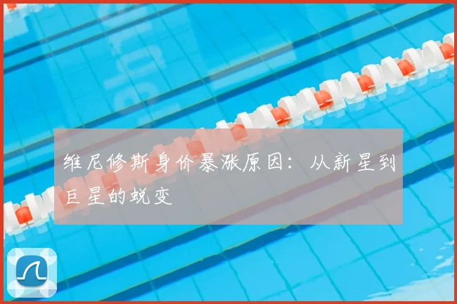 维尼修斯身价暴涨原因:从新星到巨星的蜕变